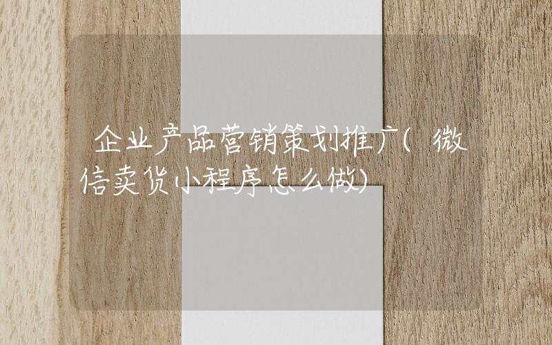 企业产品营销策划推广(微信卖货小程序怎么做)